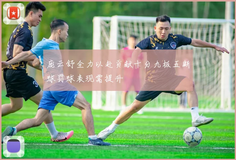 庞云舒全力以赴贡献十分九板五断球罚球表现需提升