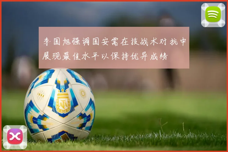 李国旭强调国安需在技战术对抗中展现最佳水平以保持优异成绩