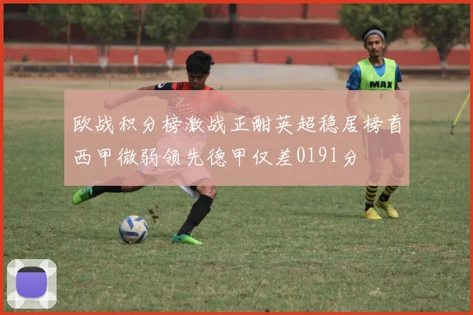 欧战积分榜激战正酣英超稳居榜首西甲微弱领先德甲仅差0191分