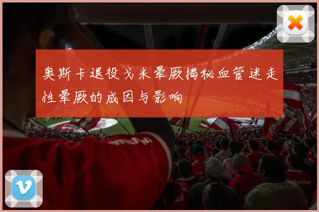 奥斯卡退役戈米晕厥揭秘血管迷走性晕厥的成因与影响