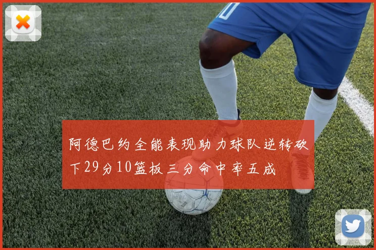 阿德巴约全能表现助力球队逆转砍下29分10篮板三分命中率五成