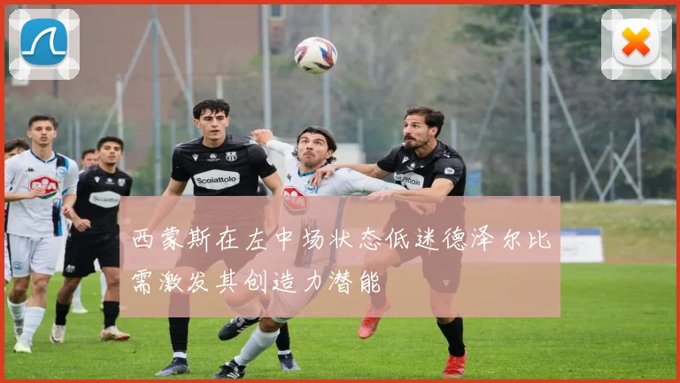 西蒙斯在左中场状态低迷德泽尔比需激发其创造力潜能