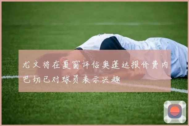 尤文将在夏窗评估奥蓬达报价费内巴切已对球员表示兴趣