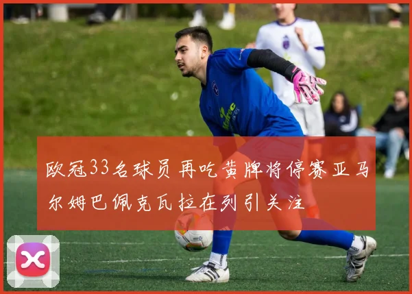 欧冠33名球员再吃黄牌将停赛亚马尔姆巴佩克瓦拉在列引关注