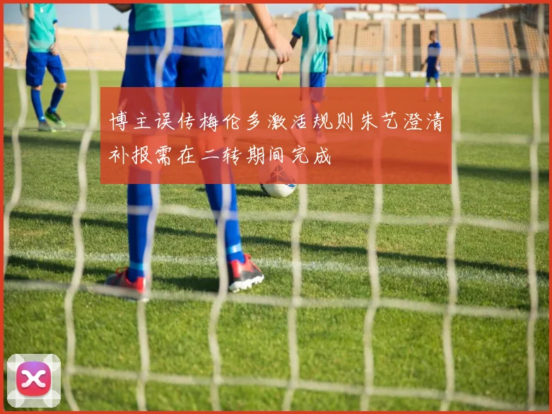 博主误传梅伦多激活规则朱艺澄清补报需在二转期间完成