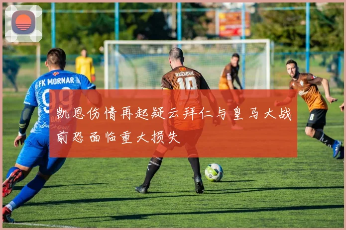 凯恩伤情再起疑云拜仁与皇马大战前恐面临重大损失