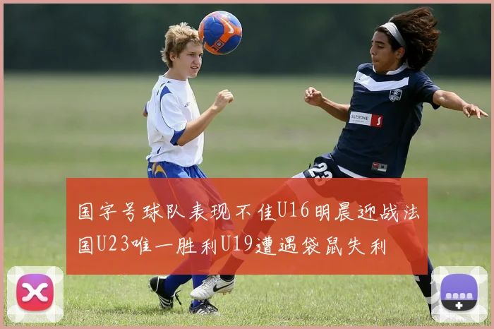 国字号球队表现不佳U16明晨迎战法国U23唯一胜利U19遭遇袋鼠失利