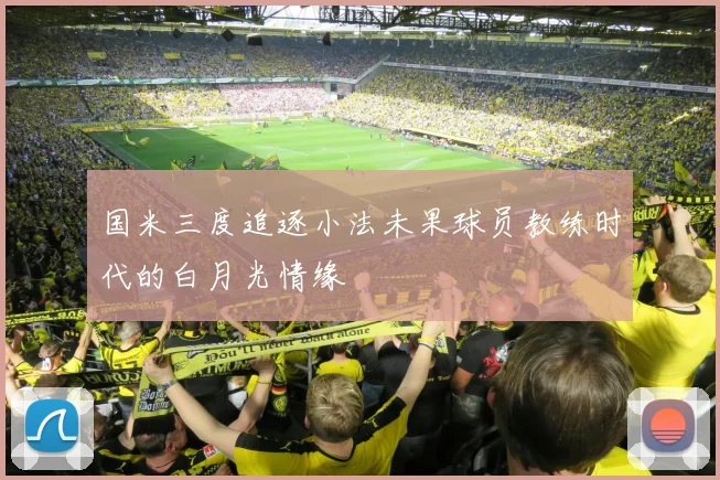 国米三度追逐小法未果球员教练时代的白月光情缘