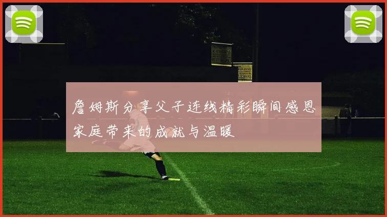 詹姆斯分享父子连线精彩瞬间感恩家庭带来的成就与温暖