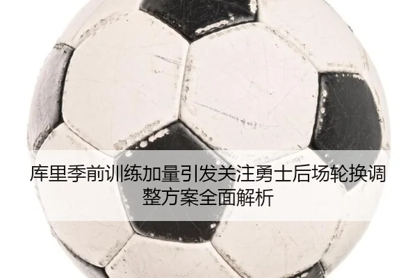 库里季前训练加量引发关注勇士后场轮换调整方案全面解析