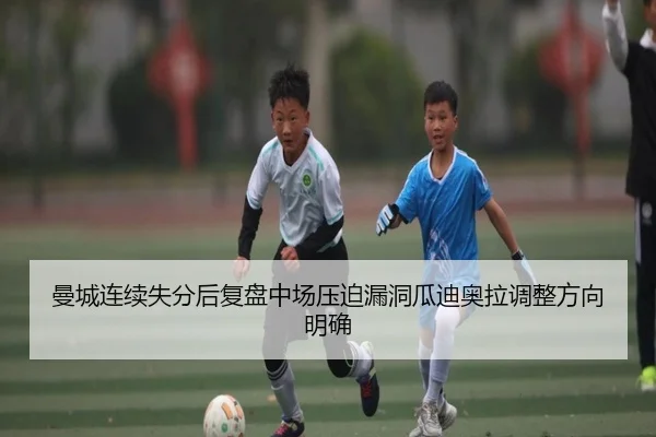 曼城连续失分后复盘中场压迫漏洞瓜迪奥拉调整方向明确